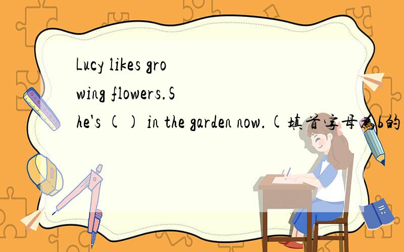 Lucy likes growing flowers.She's () in the garden now.(填首字母为b的单词）