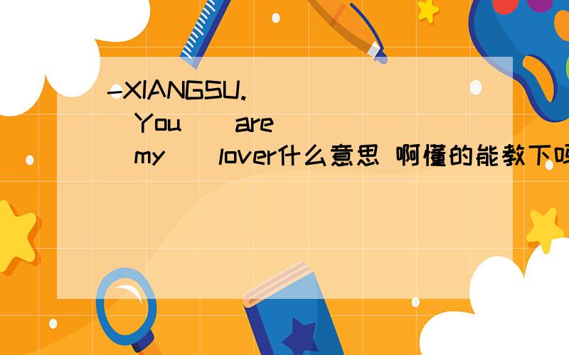 -XIANGSU.       You    are    my    lover什么意思 啊懂的能教下吗