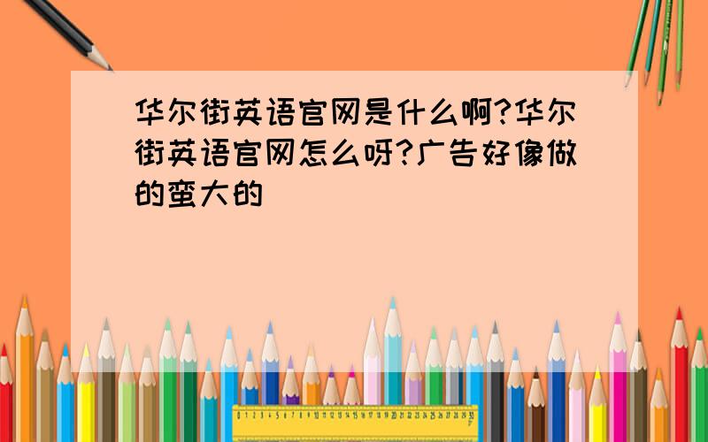 华尔街英语官网是什么啊?华尔街英语官网怎么呀?广告好像做的蛮大的