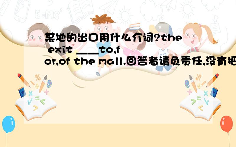 某地的出口用什么介词?the exit ____to,for,of the mall.回答者请负责任,没有把握请忽视,我希望得到最正确的答案,