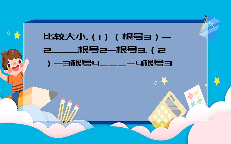 比较大小.（1）（根号3）-2___根号2-根号3.（2）-3根号4___-4根号3