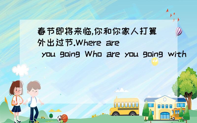 春节即将来临,你和你家人打算外出过节.Where are you going Who are you going with