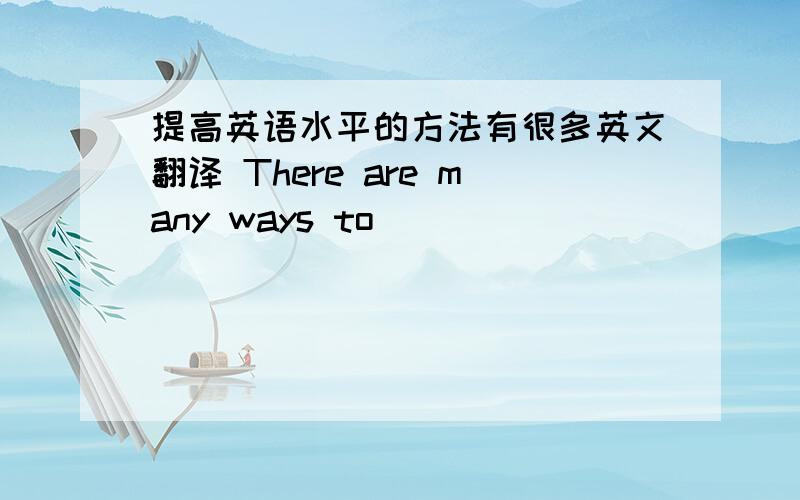 提高英语水平的方法有很多英文翻译 There are many ways to( )( )( )