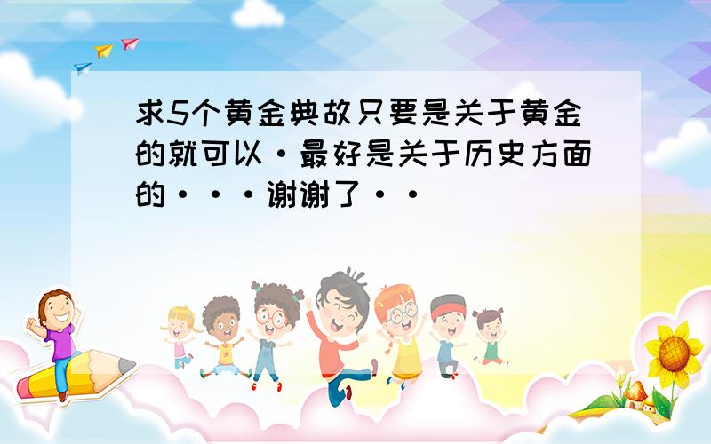 求5个黄金典故只要是关于黄金的就可以·最好是关于历史方面的···谢谢了··