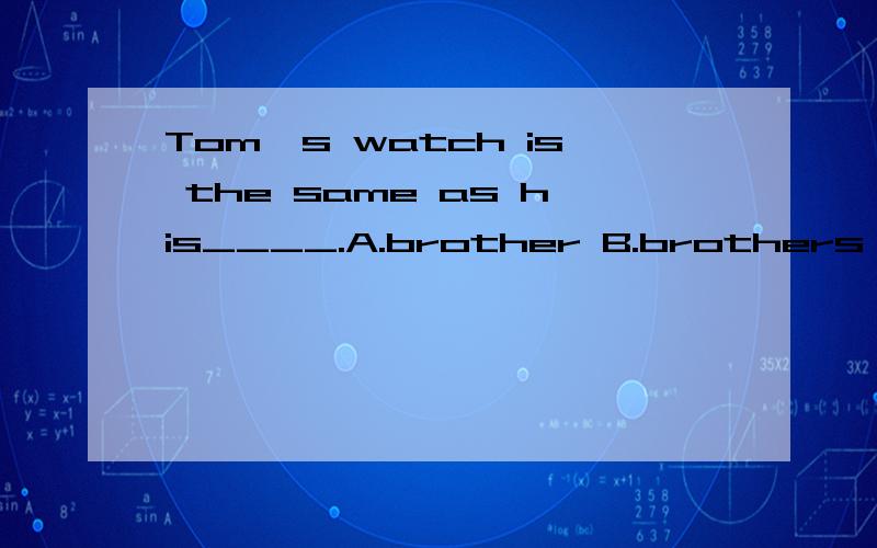 Tom's watch is the same as his____.A.brother B.brothers C.brother's