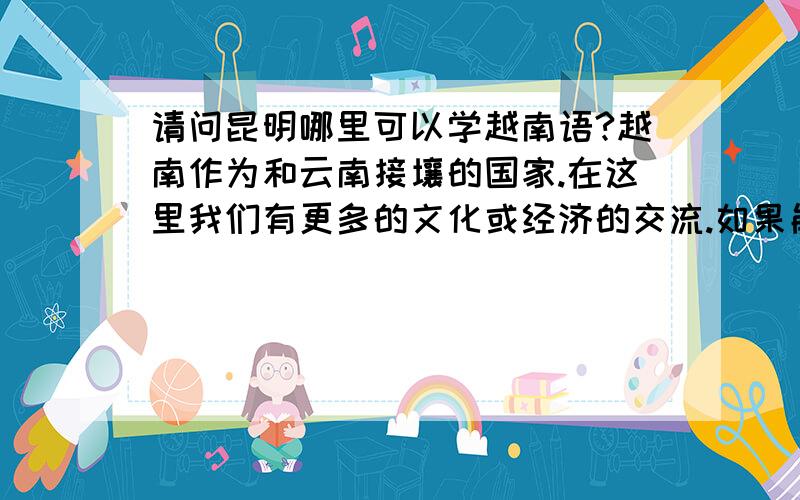 请问昆明哪里可以学越南语?越南作为和云南接壤的国家.在这里我们有更多的文化或经济的交流.如果能掌握这门语言,未来可能有更多可能性!