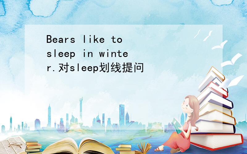 Bears like to sleep in winter.对sleep划线提问