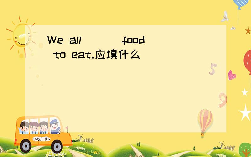 We all ___food to eat.应填什么