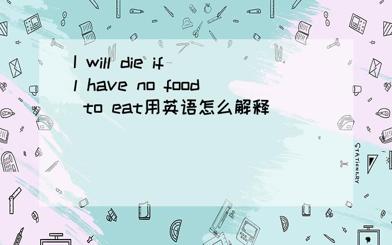 I will die if l have no food to eat用英语怎么解释