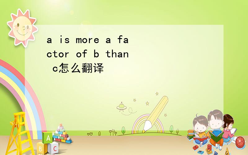 a is more a factor of b than c怎么翻译