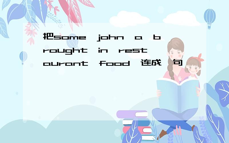 把some,john,a,brought,in,restaurant,food,连成一句