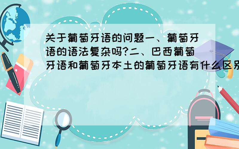 关于葡萄牙语的问题一、葡萄牙语的语法复杂吗?二、巴西葡萄牙语和葡萄牙本土的葡萄牙语有什么区别?