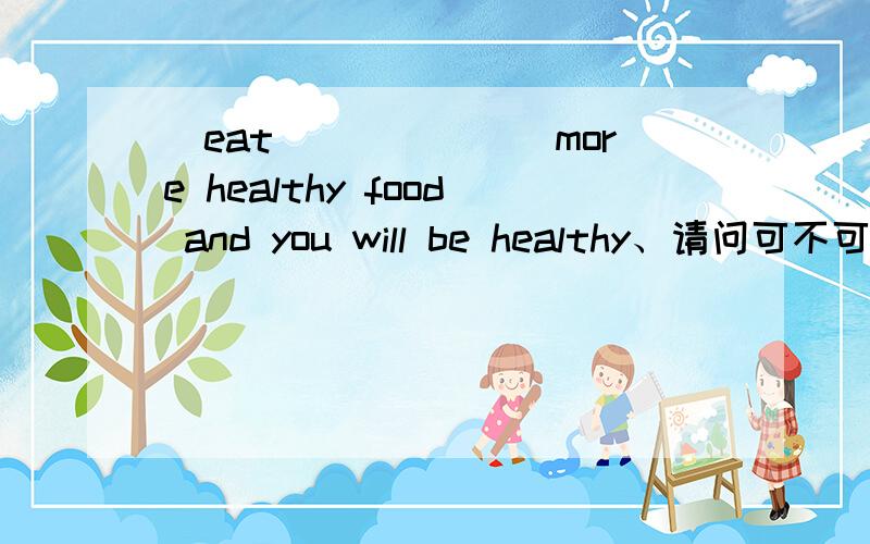(eat)______more healthy food and you will be healthy、请问可不可以填Eating啊、答案上说是Eat急求啊、、开头加不加ing我很迷惑啊