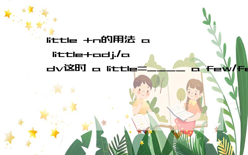 little +n的用法 a little+adj./adv这时 a little=____ a few/few +n.和a little/little+n的用法区别第一题little +n的用法 二a little+adj./adv这时 a little=____ 三a few/few +n.和a little/little+n的用法区别