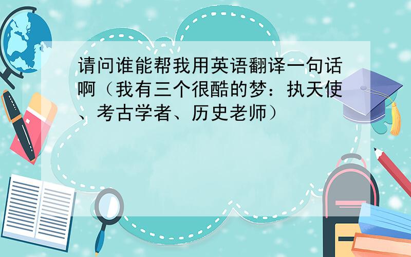 请问谁能帮我用英语翻译一句话啊（我有三个很酷的梦：执天使、考古学者、历史老师）