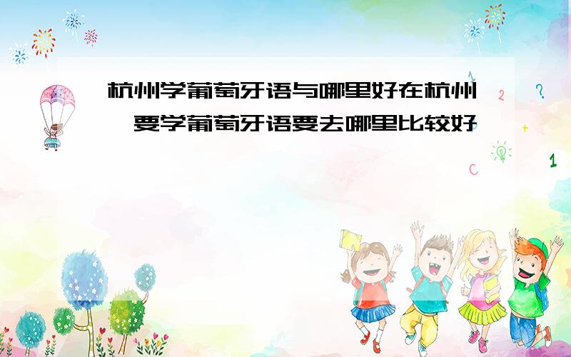 杭州学葡萄牙语与哪里好在杭州,要学葡萄牙语要去哪里比较好