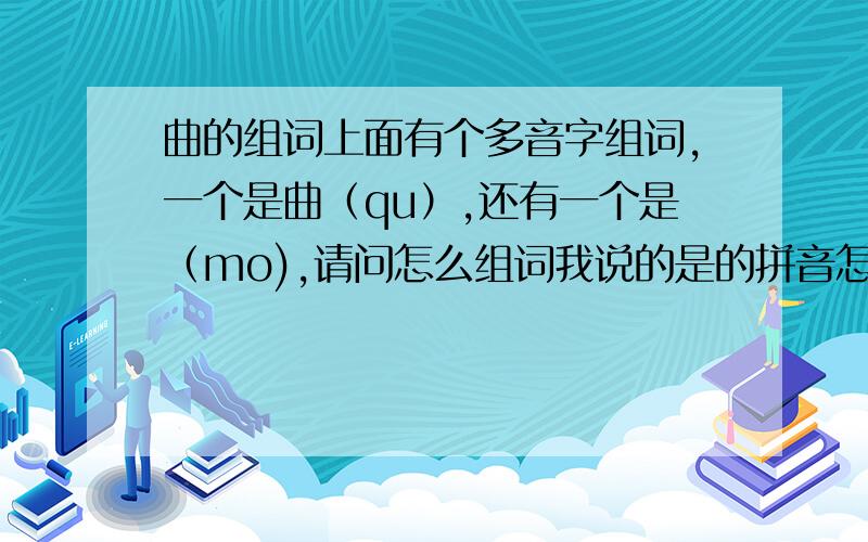 曲的组词上面有个多音字组词,一个是曲（qu）,还有一个是（mo),请问怎么组词我说的是的拼音怎么组词