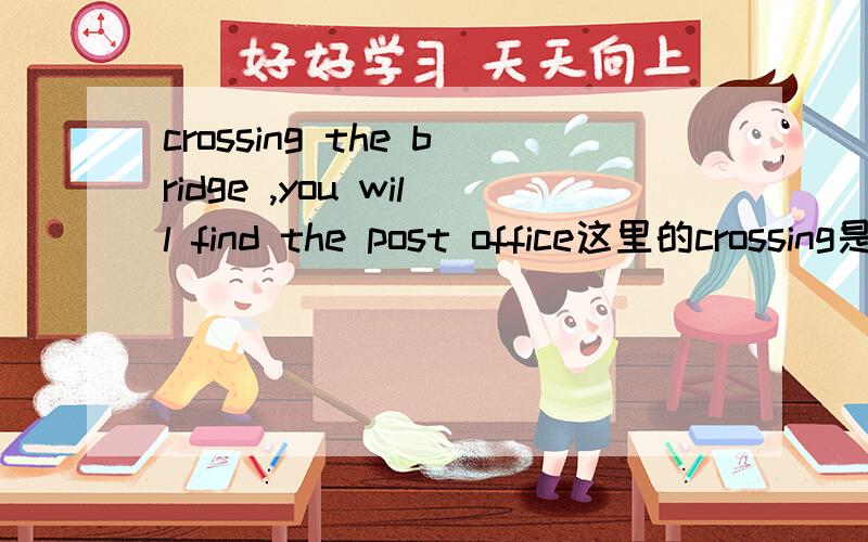 crossing the bridge ,you will find the post office这里的crossing是什么成分?