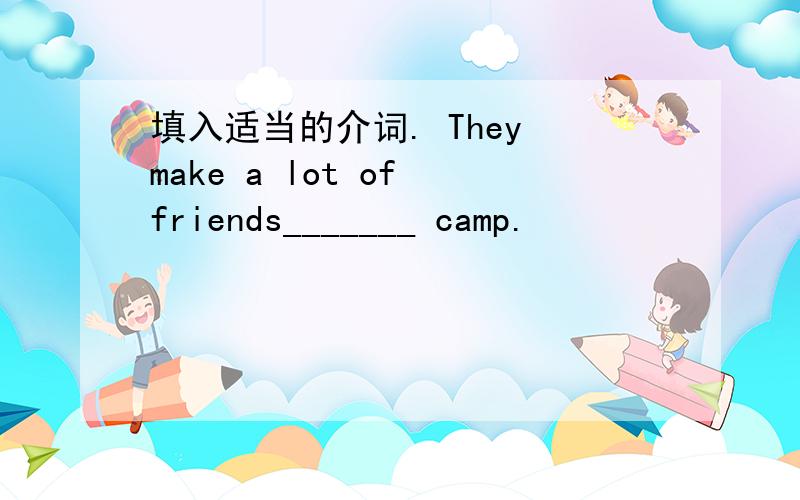 填入适当的介词. They make a lot of friends_______ camp.