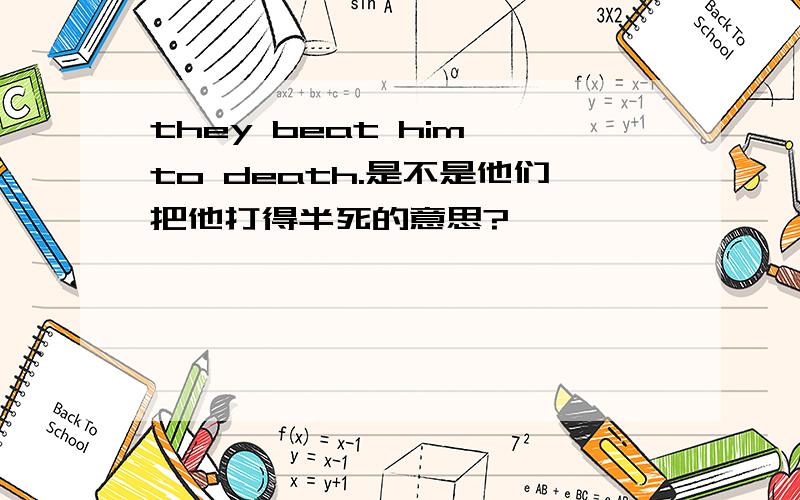 they beat him to death.是不是他们把他打得半死的意思?