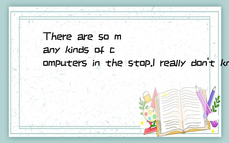 There are so many kinds of computers in the stop.I really don't know ____to choose.A.what B.which C.how D.where为什么不选C呢?.