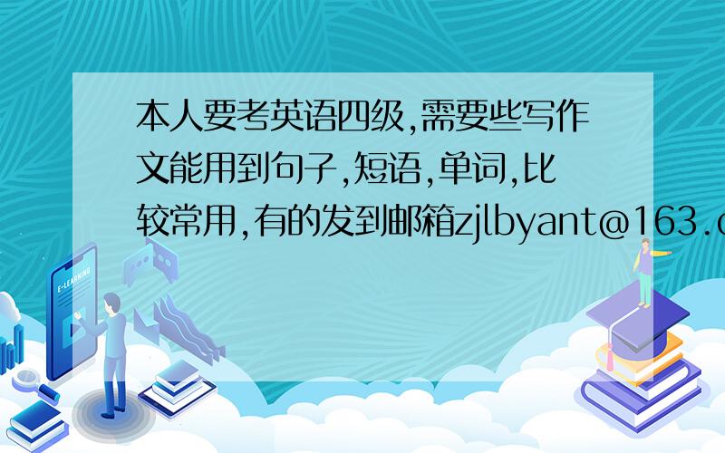 本人要考英语四级,需要些写作文能用到句子,短语,单词,比较常用,有的发到邮箱zjlbyant@163.com最好有那种好的开头句子和好的结尾句子.