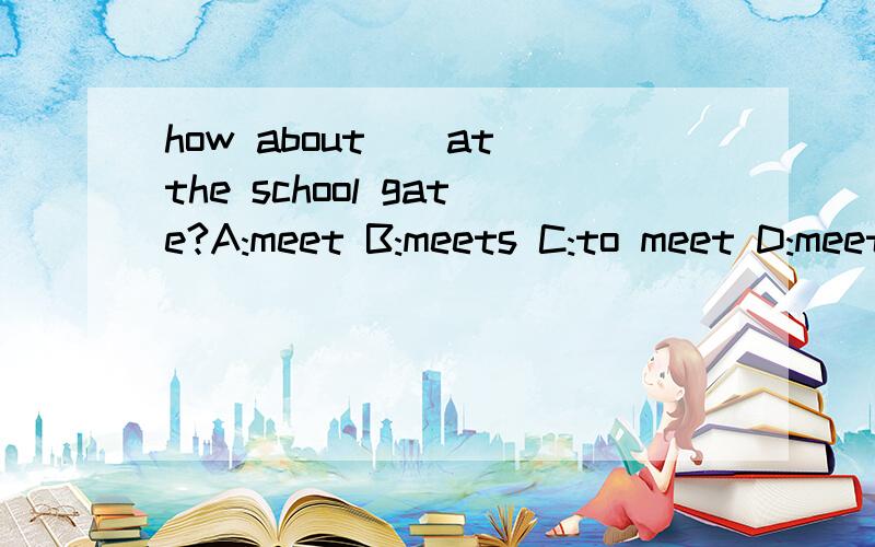 how about()at the school gate?A:meet B:meets C:to meet D:meeting