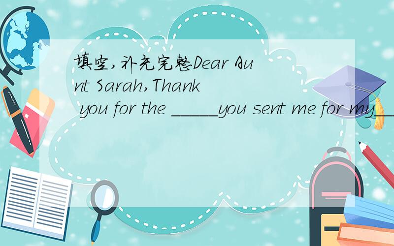 填空,补充完整Dear Aunt Sarah,Thank you for the _____you sent me for my_____.I bought a CD,a video player,some books and some sweets.