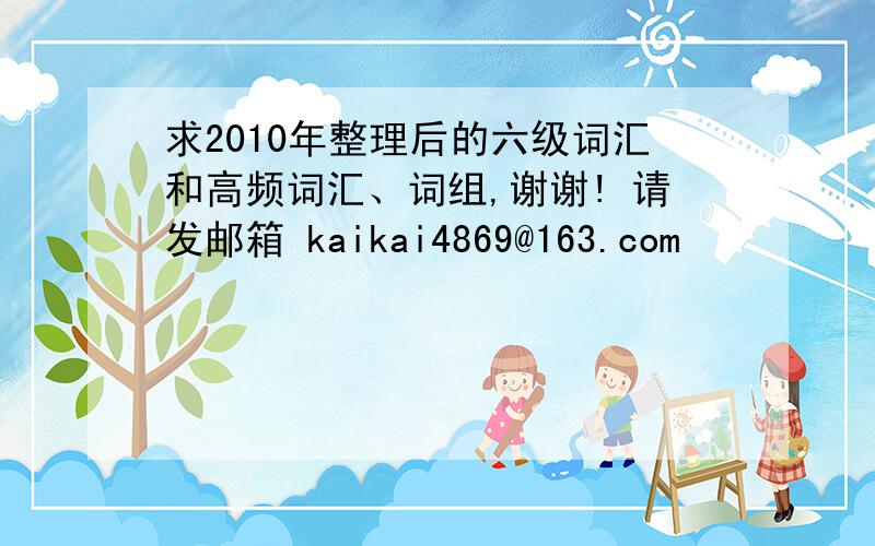 求2010年整理后的六级词汇和高频词汇、词组,谢谢! 请发邮箱 kaikai4869@163.com