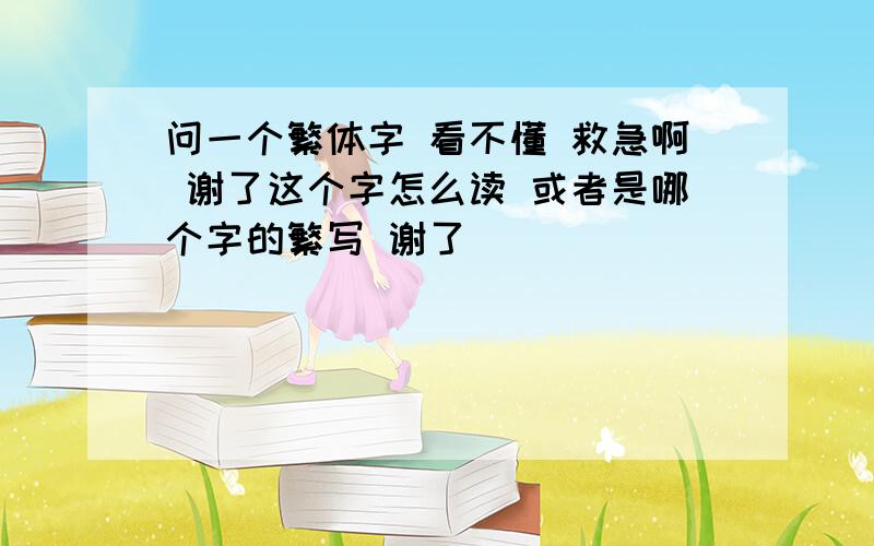 问一个繁体字 看不懂 救急啊 谢了这个字怎么读 或者是哪个字的繁写 谢了