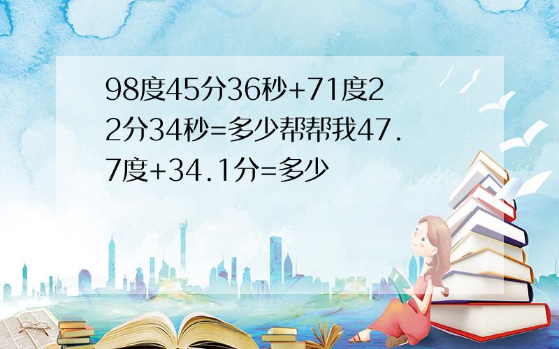 98度45分36秒+71度22分34秒=多少帮帮我47.7度+34.1分=多少