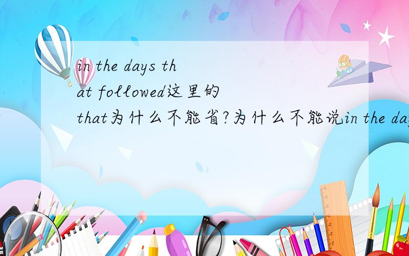 in the days that followed这里的that为什么不能省?为什么不能说in the days followed我也是觉得可以省的。 但是书上的是一道改错题 ：in the day followed。答案就是在followed前加that.它说that不能省。