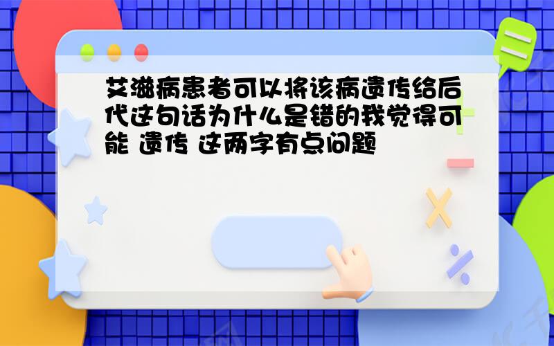 艾滋病患者可以将该病遗传给后代这句话为什么是错的我觉得可能 遗传 这两字有点问题