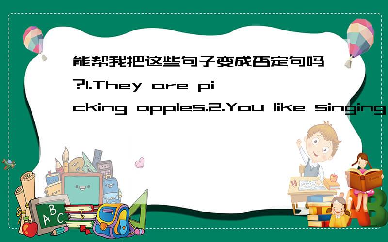 能帮我把这些句子变成否定句吗?1.They are picking apples.2.You like singing and dancing.3.He wants to help the dinner table.4.We can play the computer games.5.They are going to the city zoo.6.THE shool opens at 7:40.7.Lisa has big bright