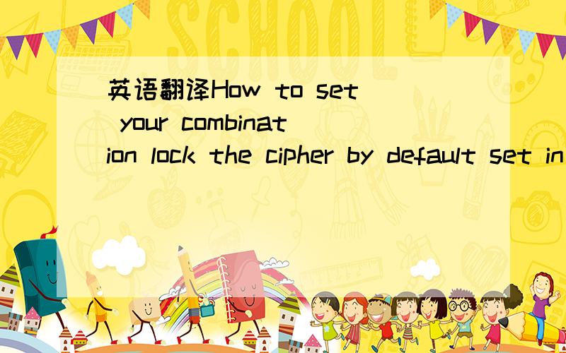 英语翻译How to set your combination lock the cipher by default set in the factory is 0-0-0.You can either keep this setting or set your own cipher as follows.1.before opening the lock .push down button （1）-along the arrow .keep stilluntil the