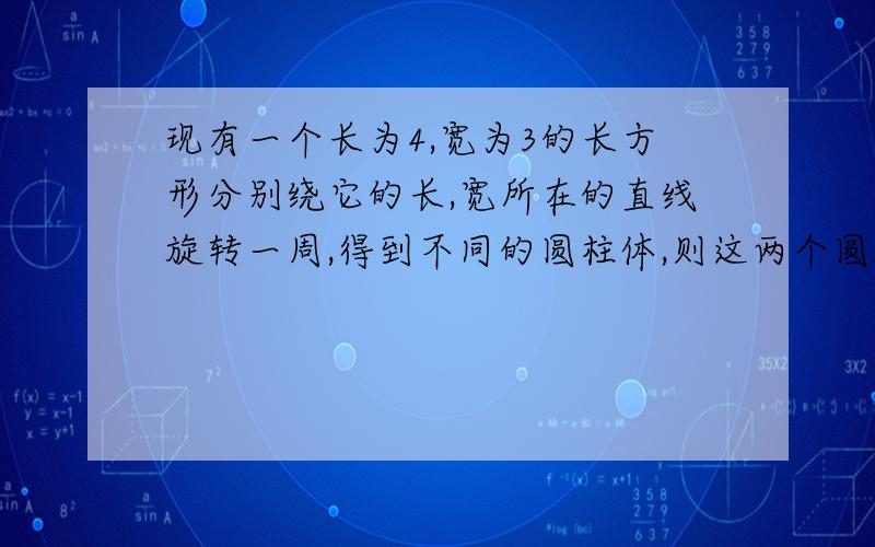 现有一个长为4,宽为3的长方形分别绕它的长,宽所在的直线旋转一周,得到不同的圆柱体,则这两个圆柱体表面积之和