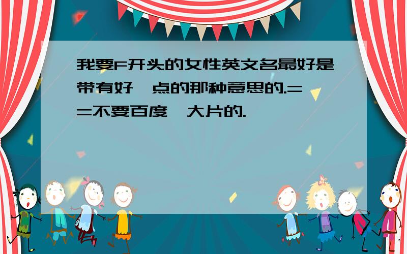 我要F开头的女性英文名最好是带有好一点的那种意思的.= =不要百度一大片的.