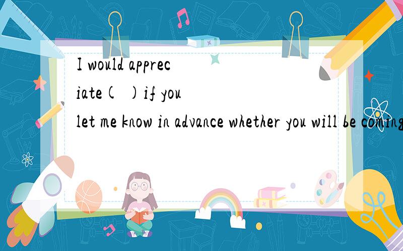 I would appreciate( )if you let me know in advance whether you will be coming为什么括号里用it 还有if的是引导宾语从句吗?if引导的宾语从句不是“是否”的意思吗?总之 请详解句子成分 并说明为什么