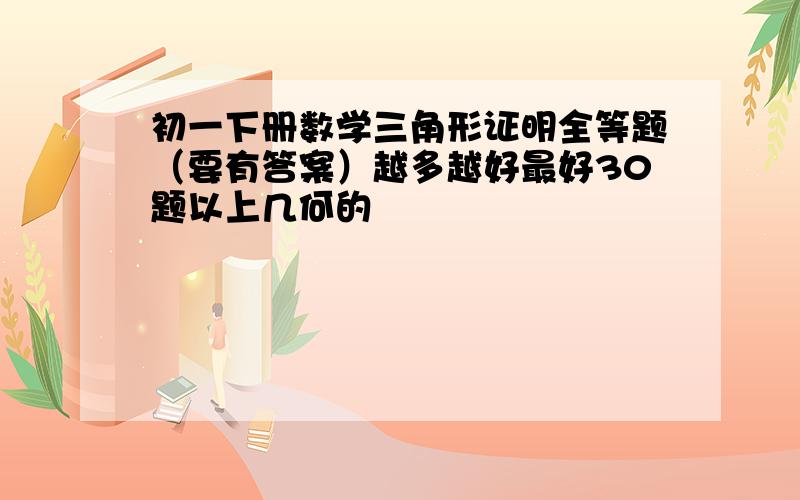 初一下册数学三角形证明全等题（要有答案）越多越好最好30题以上几何的