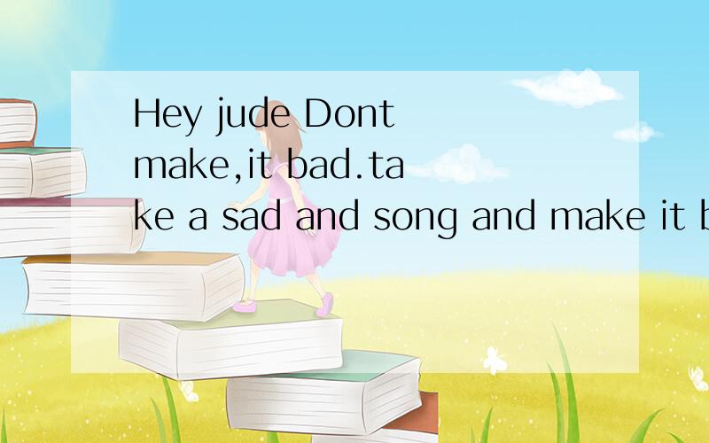 Hey jude Dont make,it bad.take a sad and song and make it better .sing as