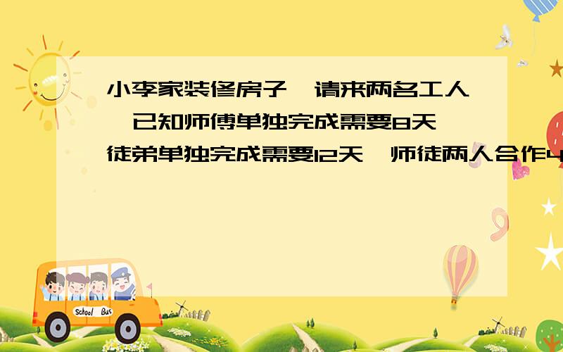 小李家装修房子,请来两名工人,已知师傅单独完成需要8天,徒弟单独完成需要12天,师徒两人合作4天后,师傅另有事情要做,而小李家的房屋必须在此后2天内装修完,如果徒弟单独完成剩下的工作,