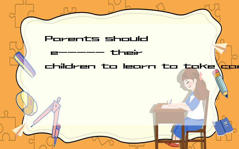 Parents should e----- their children to learn to take care of thenselves