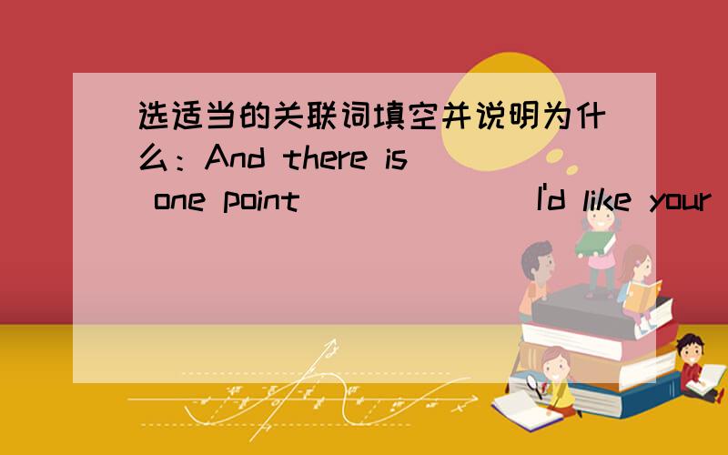 选适当的关联词填空并说明为什么：And there is one point ______ I'd like your advice