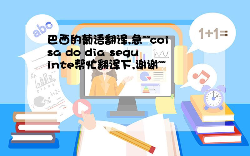 巴西的葡语翻译,急~~coisa do dia seguinte帮忙翻译下,谢谢~~