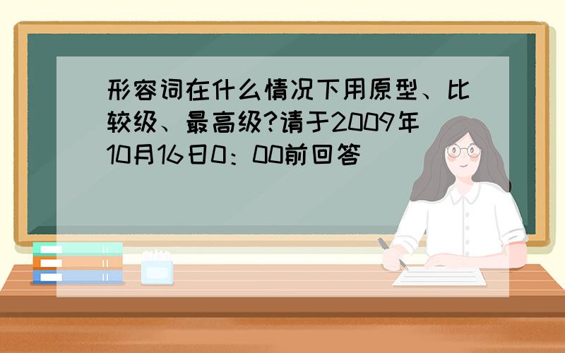 形容词在什么情况下用原型、比较级、最高级?请于2009年10月16日0：00前回答