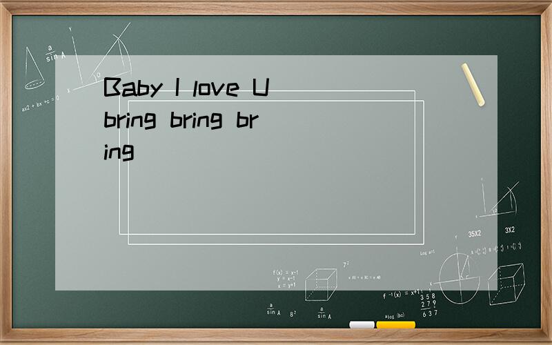 Baby I love U bring bring bring