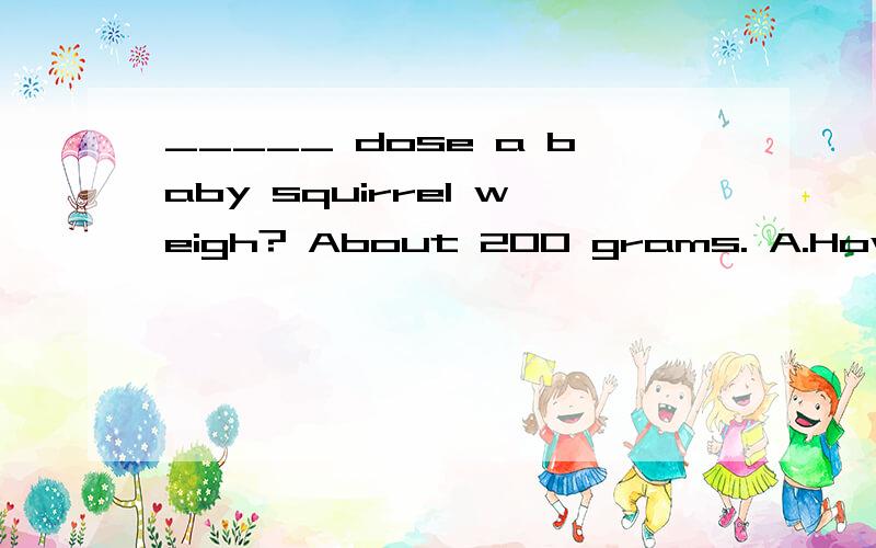 _____ dose a baby squirrel weigh? About 200 grams. A.How B.What C.How many D.How much