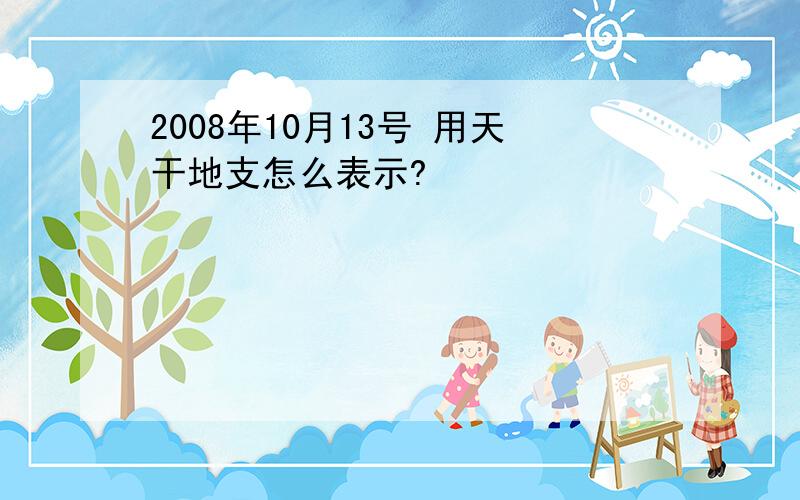 2008年10月13号 用天干地支怎么表示?