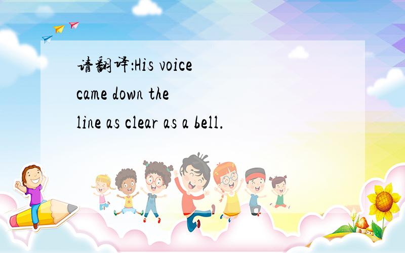 请翻译：His voice came down the line as clear as a bell.