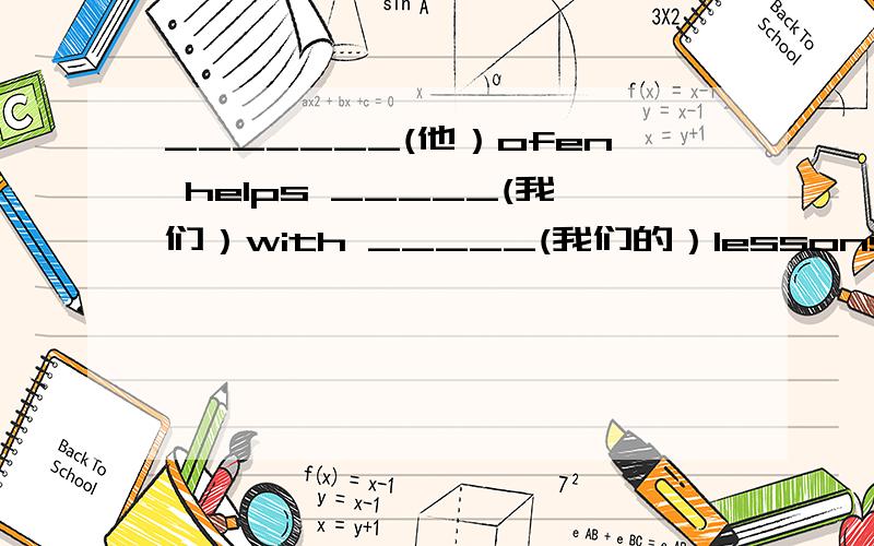 _______(他）ofen helps _____(我们）with _____(我们的）lessons.